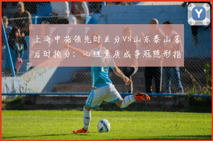 上海申花领先时丢分vs山东泰山落后时抢分：心理素质成争冠隐形指标