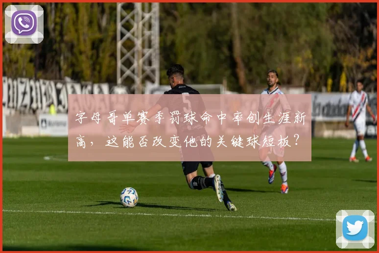字母哥单赛季罚球命中率创生涯新高，这能否改变他的关键球短板？