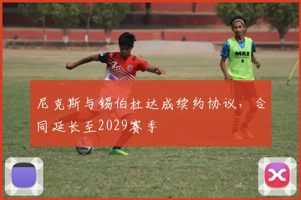 尼克斯与锡伯杜达成续约协议，合同延长至2029赛季