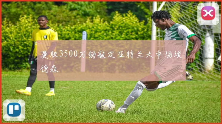曼联3500万镑敲定亚特兰大中场埃德森